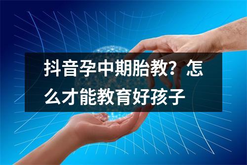 抖音孕中期胎教?怎么才能教育好孩子