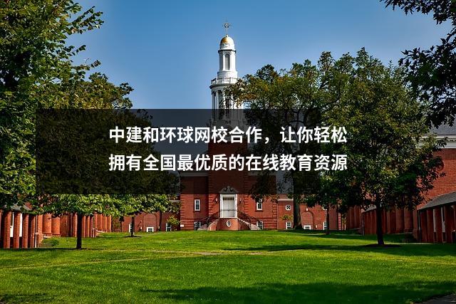 中建和环球网校合作，让你轻松拥有全国最优质的在线教育资源