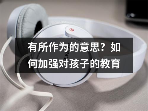 有所作为的意思?如何加强对孩子的教育