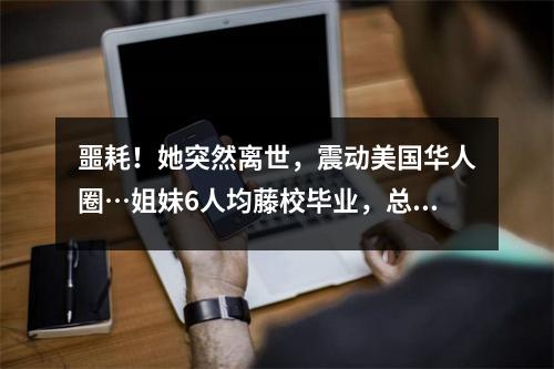 噩耗!她突然离世,震动美国华人圈…姐妹6人均藤校毕业,总统都想跟她父母取经教育孩子…