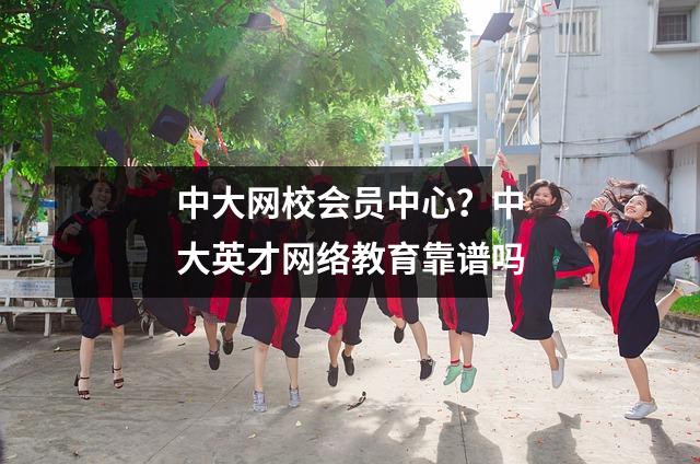中大网校会员中心?中大英才网络教育靠谱吗