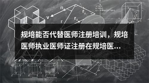 规培能否代替医师注册培训,规培医师执业医师证注册在规培医院还能去原单位执业不