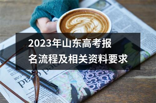 2023年山东高考报名流程及相关资料要求