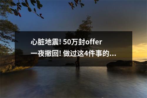 心脏地震! 50万封offer一夜撤回! 做过这4件事的留学生，终于还是出事了…