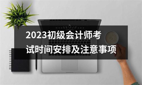 2023初级会计师考试时间安排及注意事项
