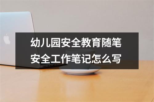 幼儿园安全教育随笔 安全工作笔记怎么写