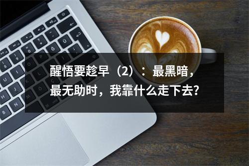醒悟要趁早（2）：最黑暗，最无助时，我靠什么走下去？