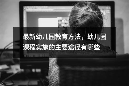 最新幼儿园教育方法,幼儿园课程实施的主要途径有哪些