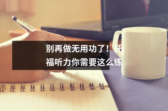 别再做无用功了!托福听力你需要这么练