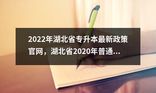 2022年湖北省专升本最新政策官网，湖北省2020年普通专升本最新政策公布了吗