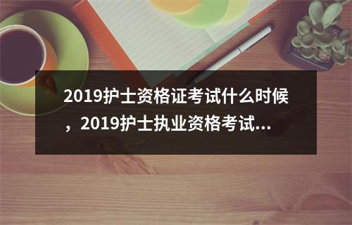 2019护士资格证考试什么时候,2019护士执业资格考试时间