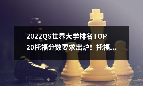 2022QS世界大学排名TOP20托福分数要求出炉!托福考多少才能进美英澳名校?
