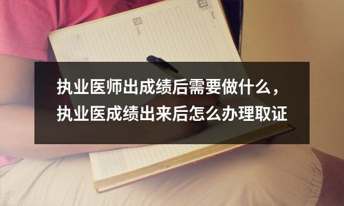 执业医师出成绩后需要做什么,执业医成绩出来后怎么办理取证