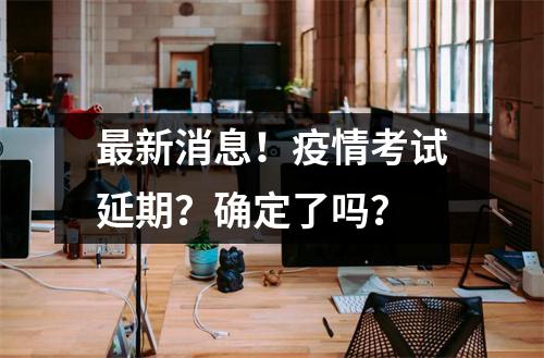 最新消息!疫情考试延期?确定了吗?