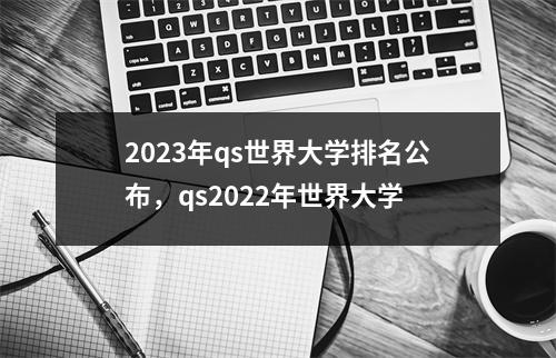 2023年qs世界大学排名公布，qs2022年世界大学