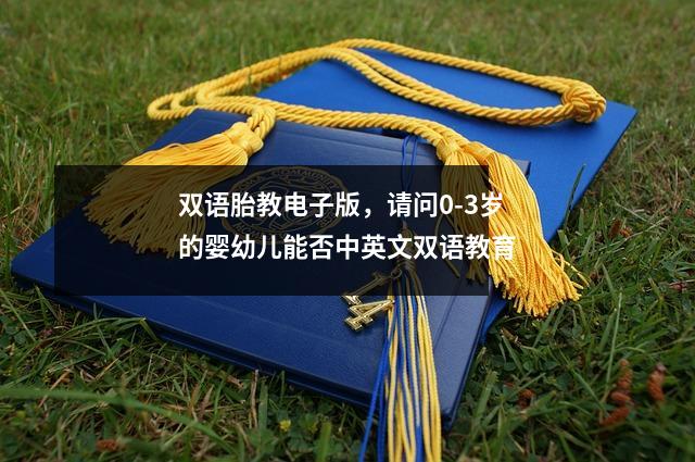 双语胎教电子版,请问0-3岁的婴幼儿能否中英文双语教育