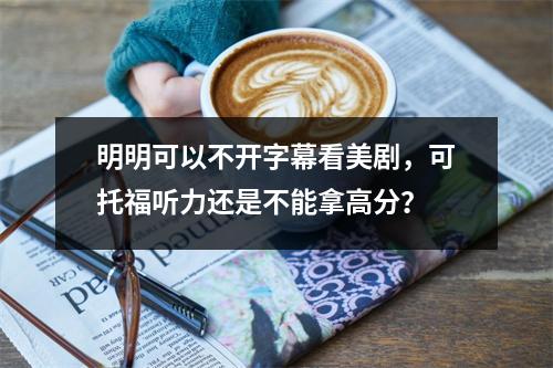 明明可以不开字幕看美剧,可托福听力还是不能拿高分?
