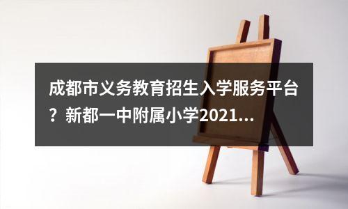成都市义务教育招生入学服务平台？新都一中附属小学2021年招生简章