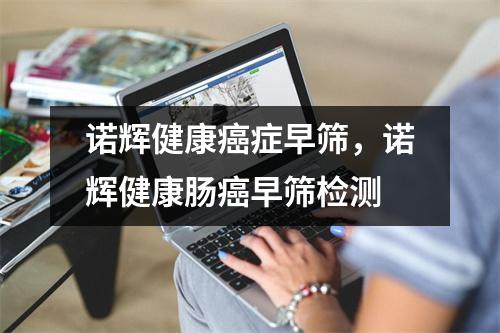 诺辉健康癌症早筛,诺辉健康肠癌早筛检测