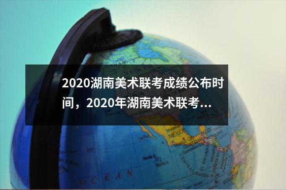 2020湖南美术联考成绩公布时间，2020年湖南美术联考成绩什么时候出来