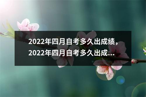 2022年四月自考多久出成绩,2022年四月自考多久出成绩呀