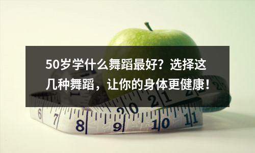 50岁学什么舞蹈最好？选择这几种舞蹈，让你的身体更健康！