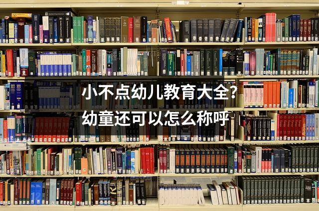 小不点幼儿教育大全？幼童还可以怎么称呼