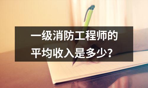 一级消防工程师的平均收入是多少?