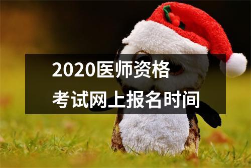 2020医师资格考试网上报名时间
