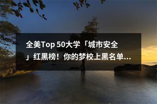 全美Top 50大学「城市安全」红黑榜!你的梦校上黑名单了吗