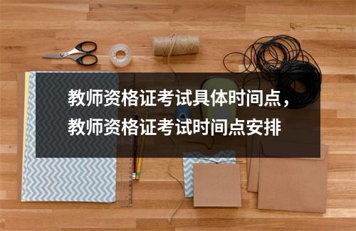教师资格证考试具体时间点,教师资格证考试时间点安排