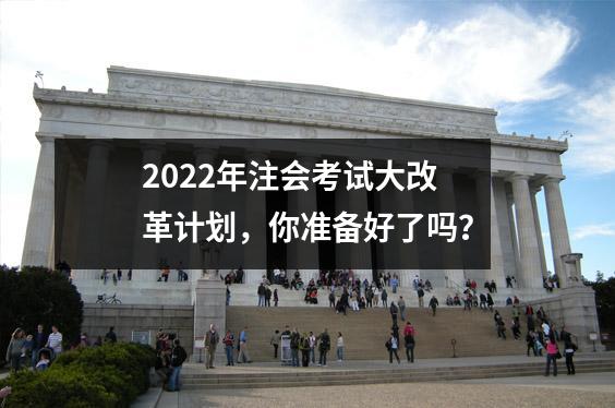 2022年注会考试大改革计划,你准备好了吗?