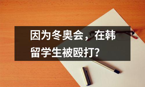 因为冬奥会,在韩留学生被殴打?