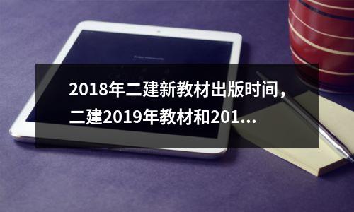 2018年二建新教材出版时间,二建2019年教材和2018年有变化吗