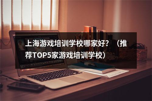 上海游戏培训学校哪家好？（推荐TOP5家游戏培训学校）