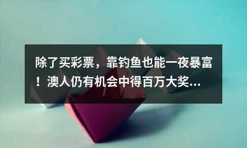 除了买彩票，靠钓鱼也能一夜暴富！澳人仍有机会中得百万大奖，但要快