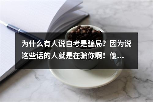 为什么有人说自考是骗局?因为说这些话的人就是在骗你啊!傻瓜!