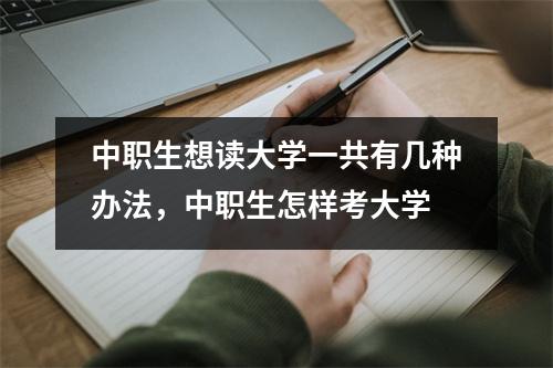 中职生想读大学一共有几种办法,中职生怎样考大学