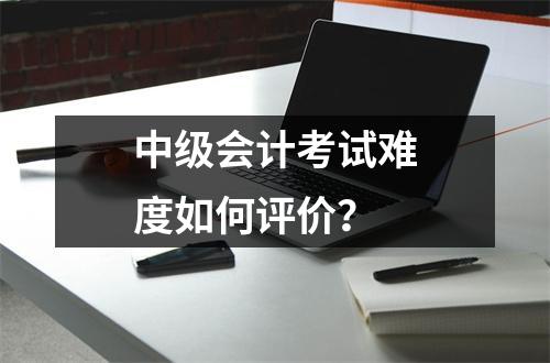 中级会计考试难度如何评价?