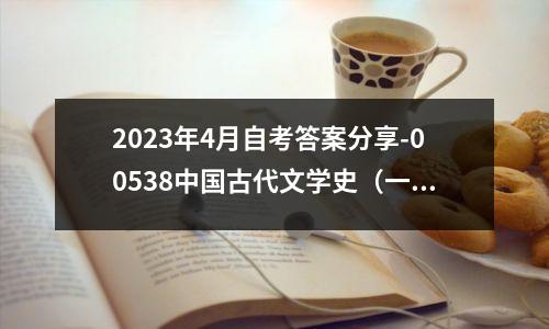 2023年4月自考答案分享-00538中国古代文学史(一)