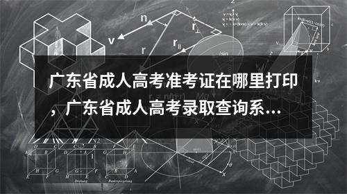 广东省成人高考准考证在哪里打印，广东省成人高考录取查询系统入口