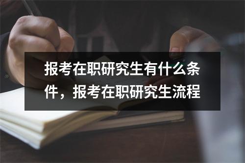 报考在职研究生有什么条件,报考在职研究生流程