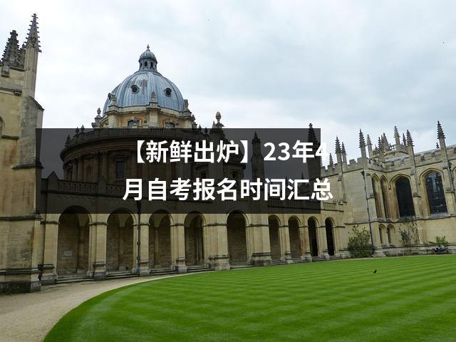 【新鲜出炉】23年4月自考报名时间汇总