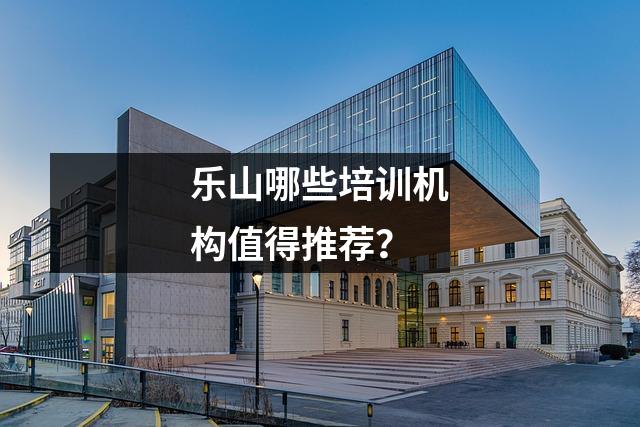 乐山哪些培训机构值得推荐？