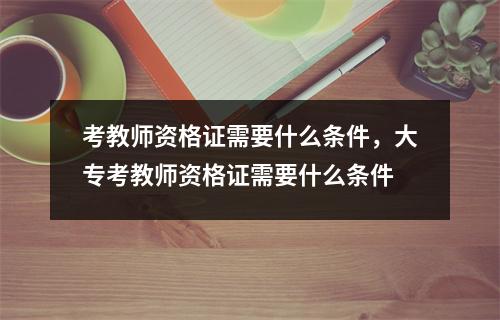 考教师资格证需要什么条件,大专考教师资格证需要什么条件