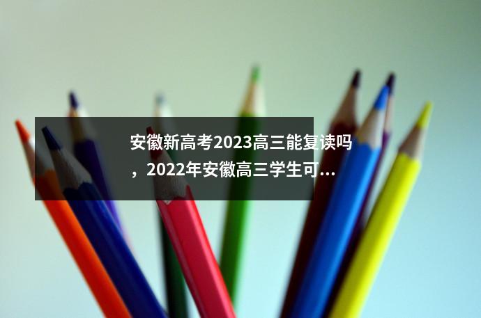 安徽新高考2023高三能复读吗,2022年安徽高三学生可以复读吗
