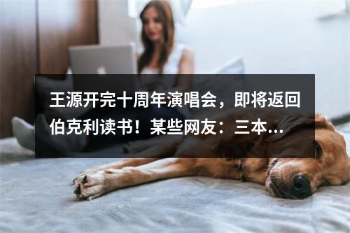 王源开完十周年演唱会,即将返回伯克利读书!某些网友:三本而已……