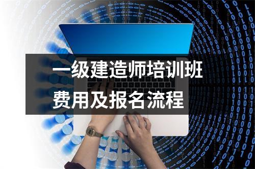 一级建造师培训班费用及报名流程