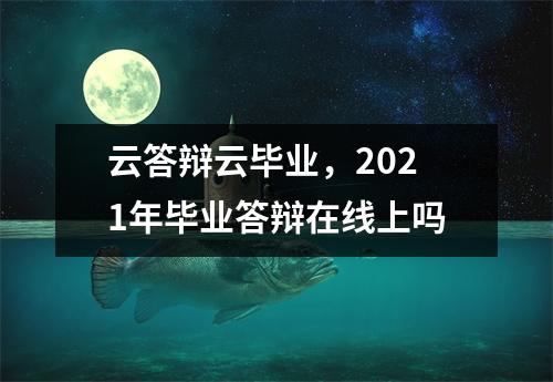 云答辩云毕业,2021年毕业答辩在线上吗