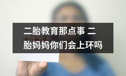 二胎教育那点事 二胎妈妈你们会上环吗